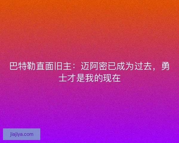 巴特勒直面旧主：迈阿密已成为过去，勇士才是我的现在