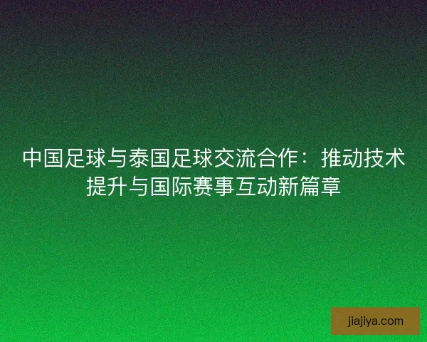 中国足球与泰国足球交流合作：推动技术提升与国际赛事互动新篇章