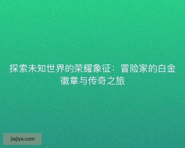 探索未知世界的荣耀象征：冒险家的白金徽章与传奇之旅