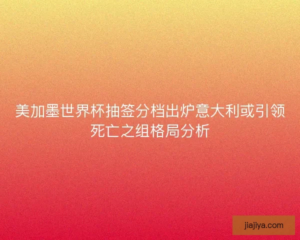 美加墨世界杯抽签分档出炉意大利或引领死亡之组格局分析