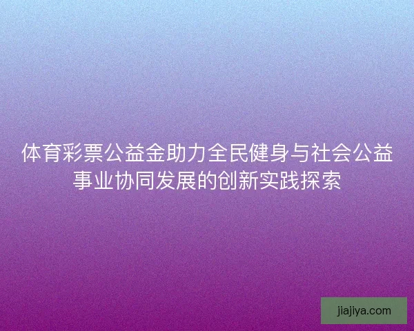 体育彩票公益金助力全民健身与社会公益事业协同发展的创新实践探索