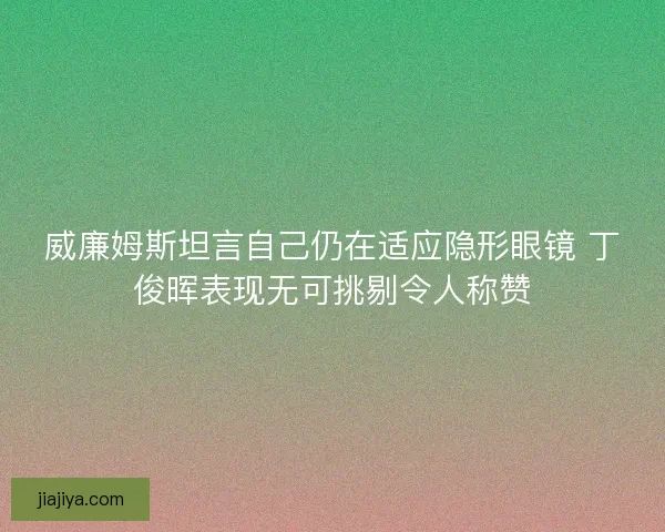 威廉姆斯坦言自己仍在适应隐形眼镜 丁俊晖表现无可挑剔令人称赞