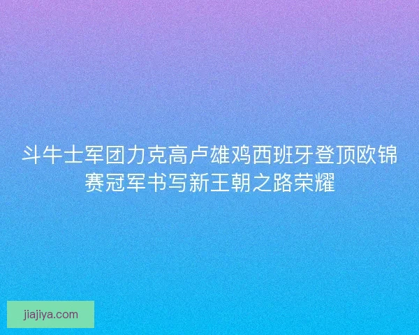 斗牛士军团力克高卢雄鸡西班牙登顶欧锦赛冠军书写新王朝之路荣耀