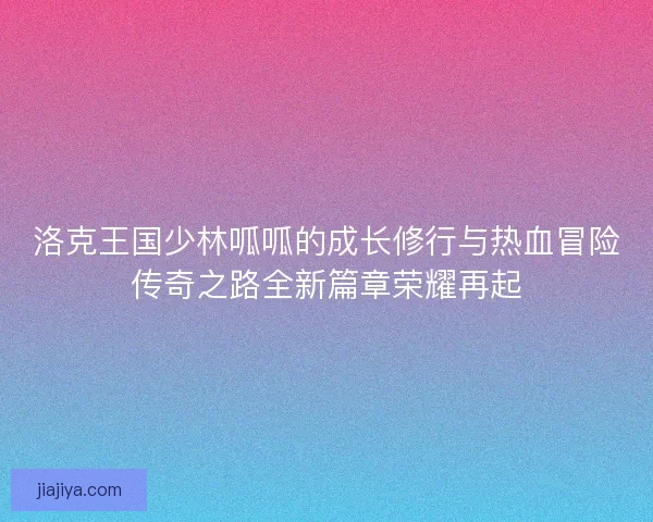洛克王国少林呱呱的成长修行与热血冒险传奇之路全新篇章荣耀再起