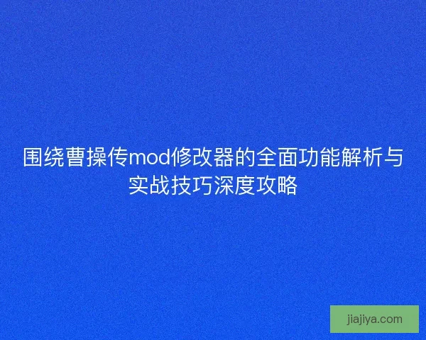 围绕曹操传mod修改器的全面功能解析与实战技巧深度攻略