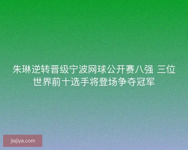 朱琳逆转晋级宁波网球公开赛八强 三位世界前十选手将登场争夺冠军