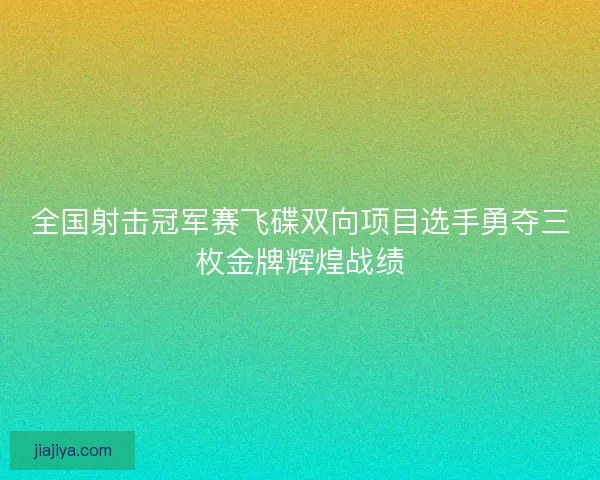 全国射击冠军赛飞碟双向项目选手勇夺三枚金牌辉煌战绩