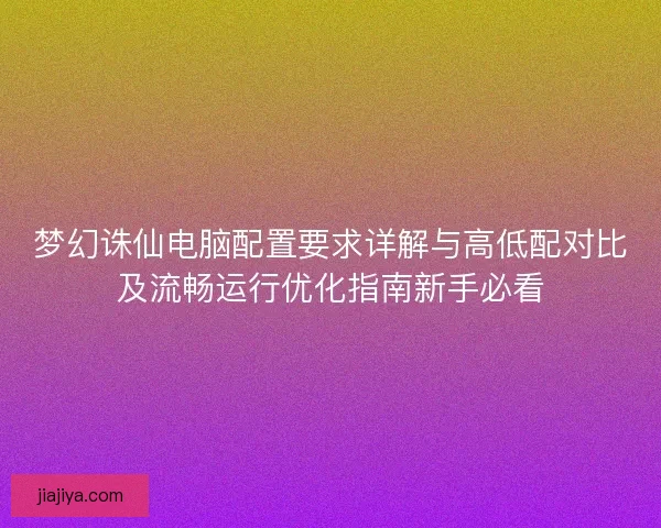 梦幻诛仙电脑配置要求详解与高低配对比及流畅运行优化指南新手必看